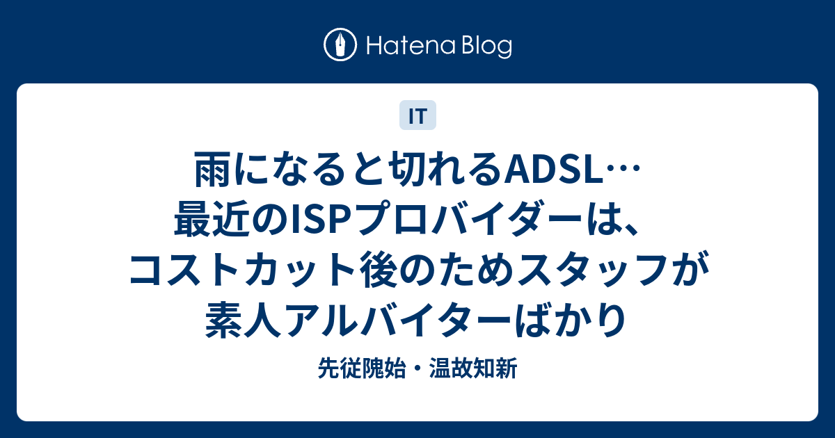 雨になると切れるadsl 最近のispプロバイダーは コストカット後のためスタッフが素人アルバイターばかり 先従隗始 温故知新