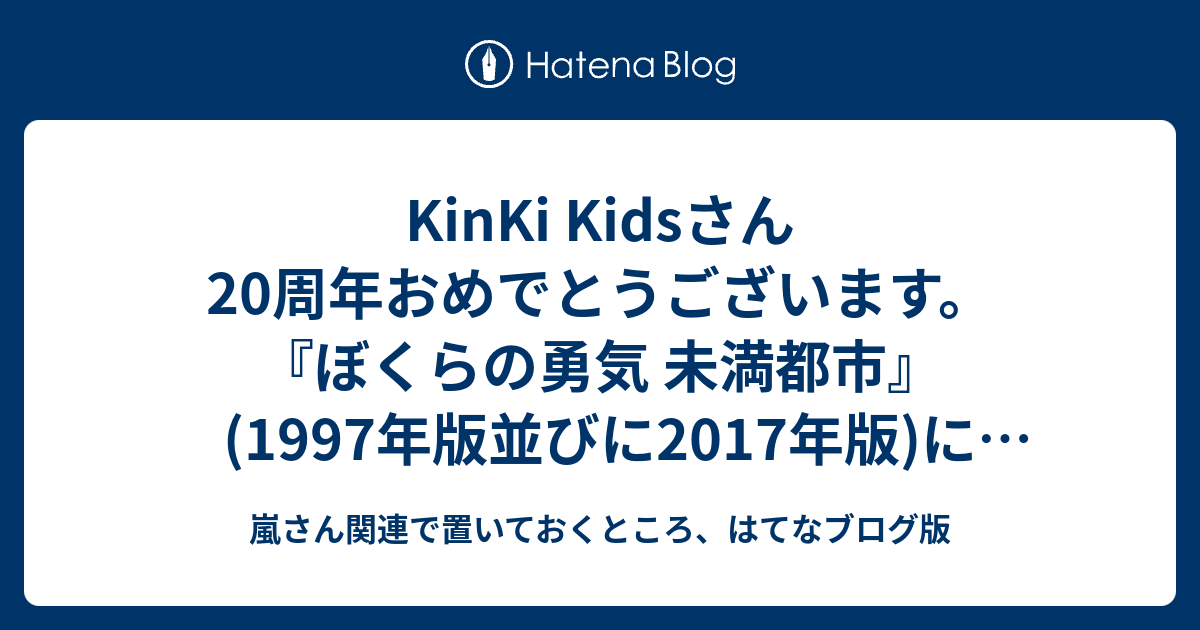 Kinki Kidsさん周年おめでとうございます ぼくらの勇気 未満都市 1997年版並びに17年版 に関する自分の呟きまとめ 更新継続予定 嵐さん関連で置いておくところ はてなブログ版