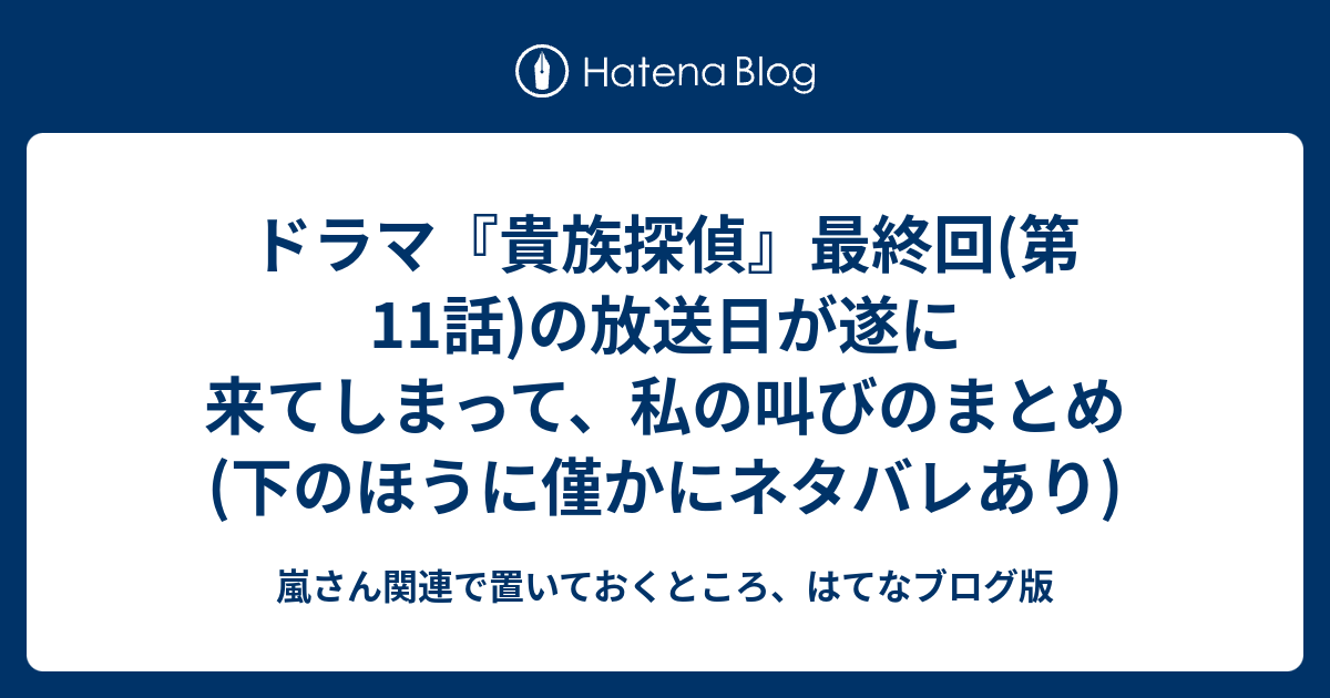 ドラマ 貴族探偵 最終回 第11話 の放送日が遂に来てしまって 私の叫びのまとめ 下のほうに僅かにネタバレあり 嵐さん関連で置いておくところ はてなブログ版