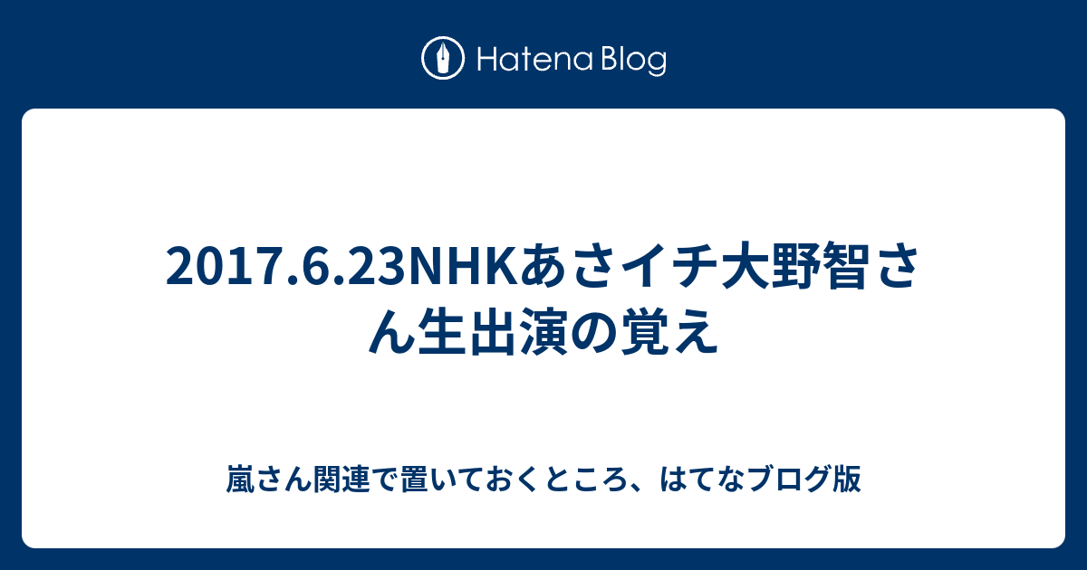 17 6 23nhkあさイチ大野智さん生出演の覚え 嵐さん関連で置いておくところ はてなブログ版