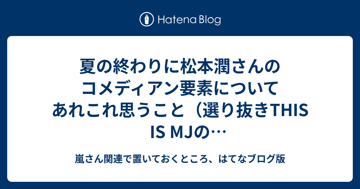 夏の終わりに松本潤さんのコメディアン要素についてあれこれ思うこと 選り抜きthis Is Mjのオープニングトーク名言集付き 嵐さん関連で置いておくところ はてなブログ版