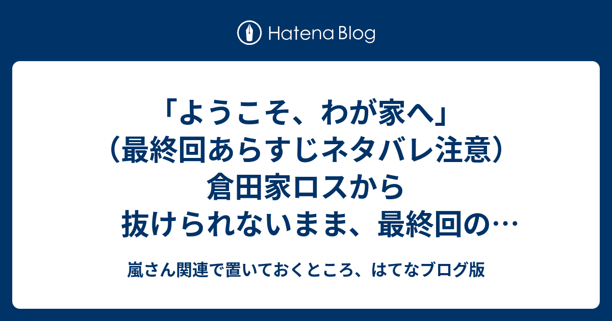 ようこそ わが家へ 最終回あらすじネタバレ注意 倉田家ロスから抜けられないまま 最終回のリピートしながら場面ごとにいちいち感想補足 嵐さん関連で置いておくところ はてなブログ版