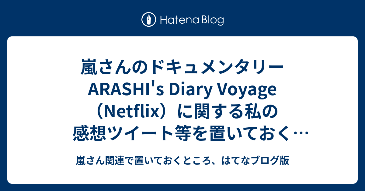 嵐さんのドキュメンタリーarashi S Diary Voyage Netflix に関する私の感想ツイート等を置いておくところ 嵐 さん関連で置いておくところ はてなブログ版