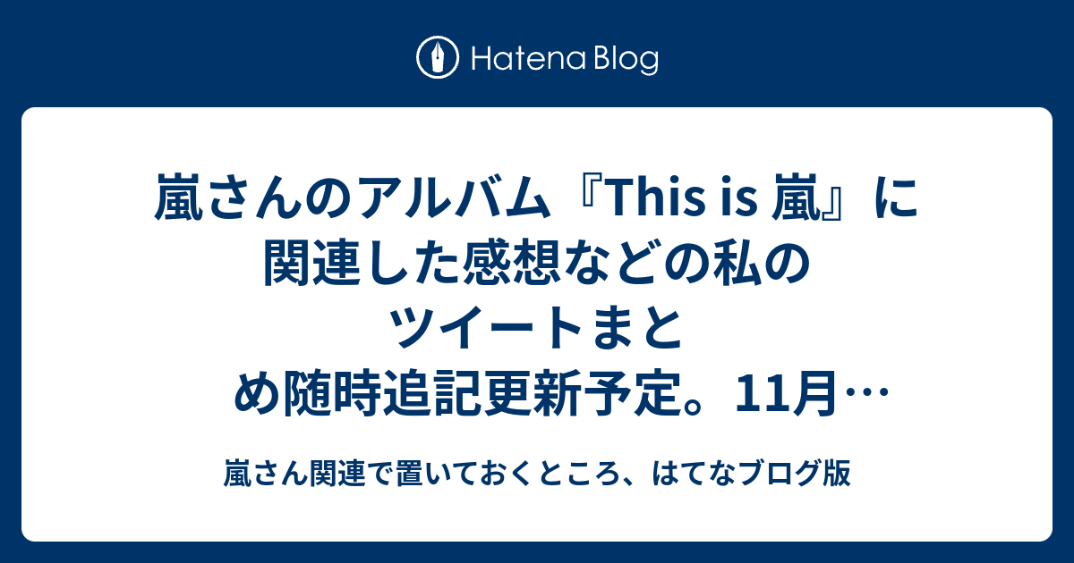 嵐さんのアルバム This Is 嵐 に関連した感想などの私のツイートまとめ随時追記更新予定 11月3日嵐の日に発売 盛り沢山だから後々ゆっくり堪能 嵐さん関連で置いておくところ はてなブログ版