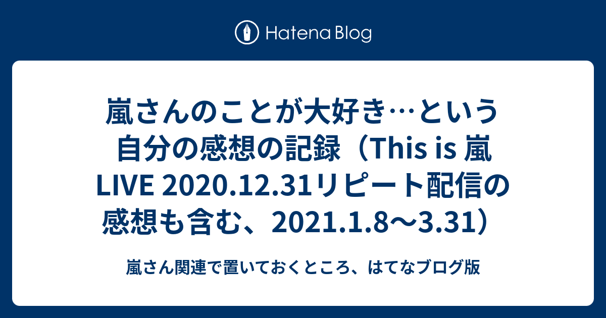 嵐さんのことが大好き という自分の感想の記録 This Is 嵐 Live 12 31リピート配信の感想も含む 21 1 8 3 31 嵐さん関連で置いておくところ はてなブログ版