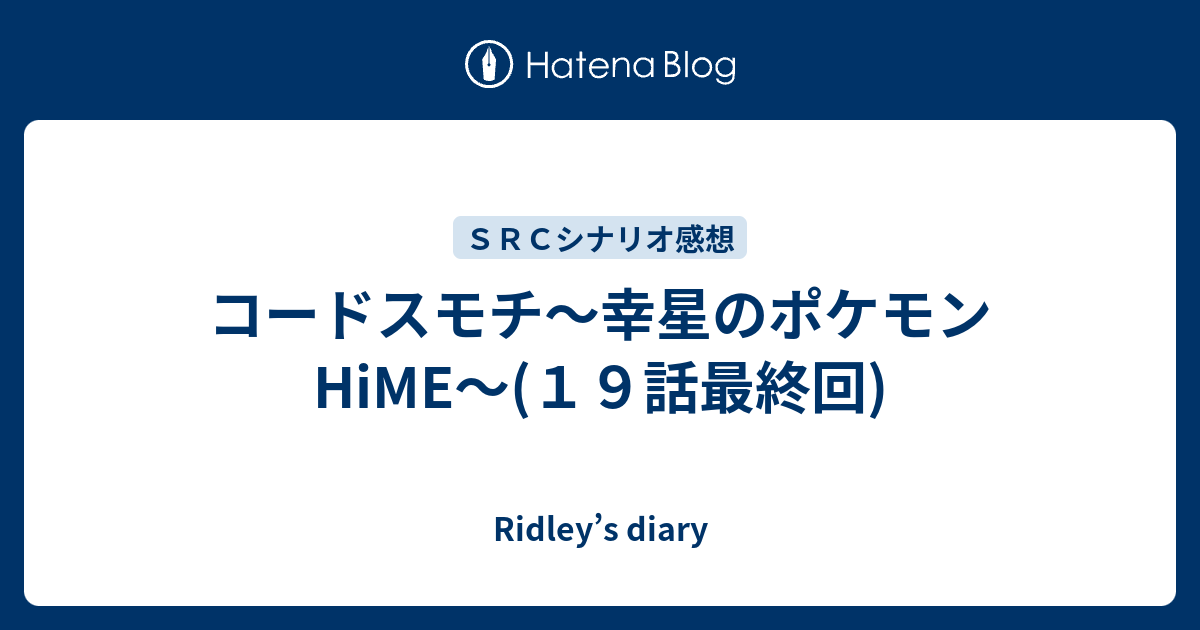 コードスモチ 幸星のポケモンhime １９話最終回 Ridley S Diary