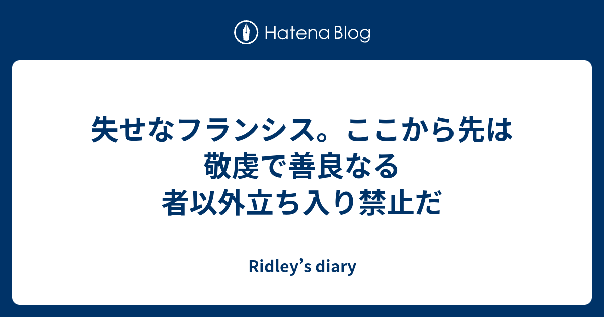 失せなフランシス ここから先は敬虔で善良なる者以外立ち入り禁止だ Ridley S Diary