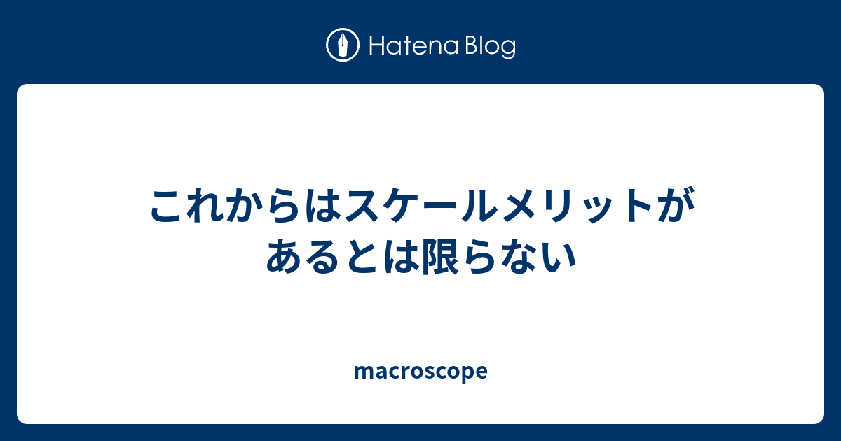 これからはスケールメリットがあるとは限らない Macroscope