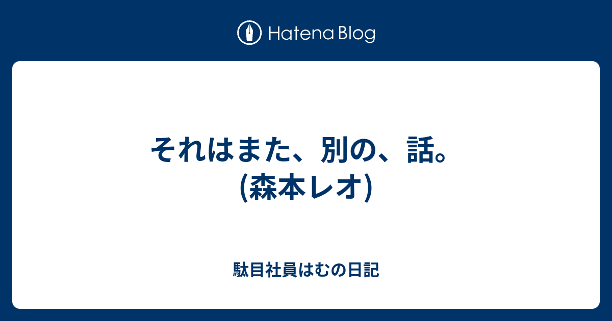 それはまた 別の 話 森本レオ 駄目社員はむの日記