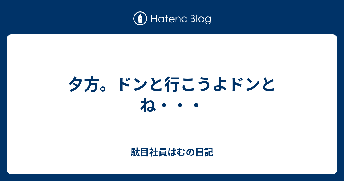 夕方 ドンと行こうよドンとね 駄目社員はむの日記