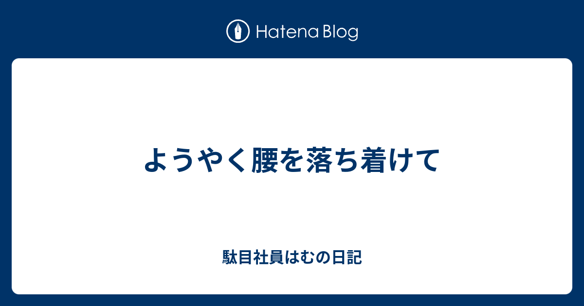 ようやく腰を落ち着けて 駄目社員はむの日記