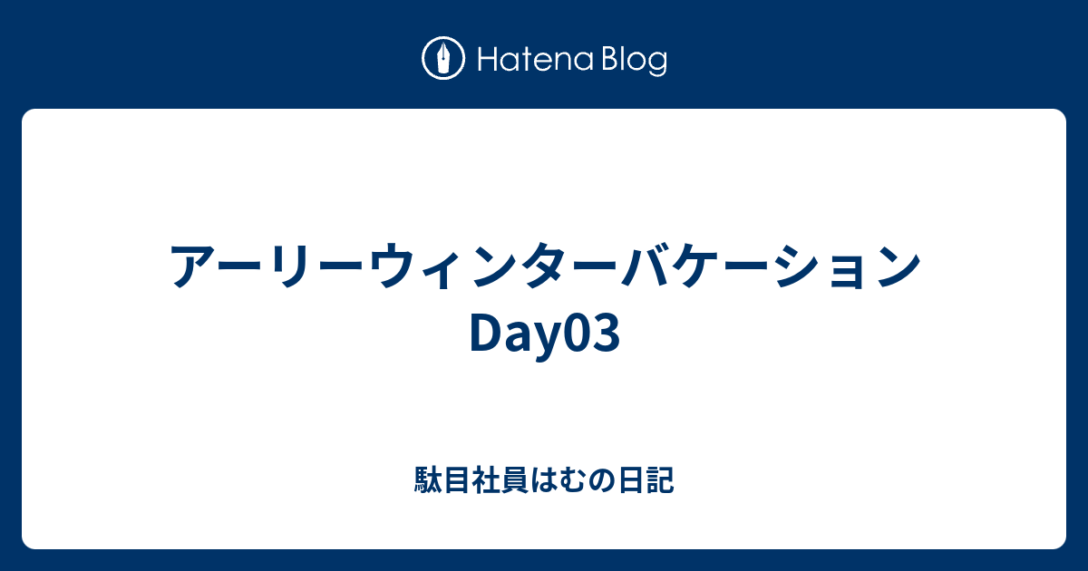 アーリーウィンターバケーション Day03 - 駄目社員はむの日記