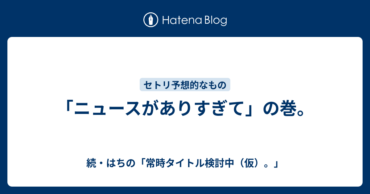 ニュースがありすぎて の巻 続 はちの 常時タイトル検討中 仮