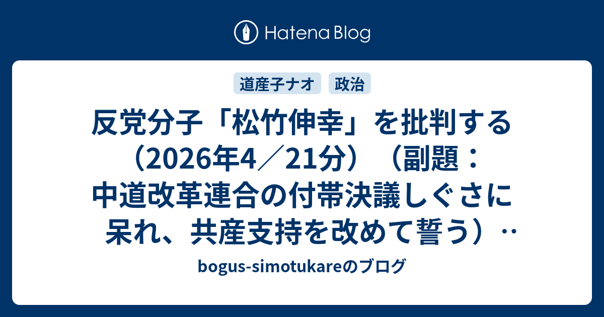 反党分子「松竹伸幸」を批判する（2026年4／21分）（副題：中道改革連合の付帯決議しぐさに呆れ、共産支持を改めて誓う）（追記あり ...