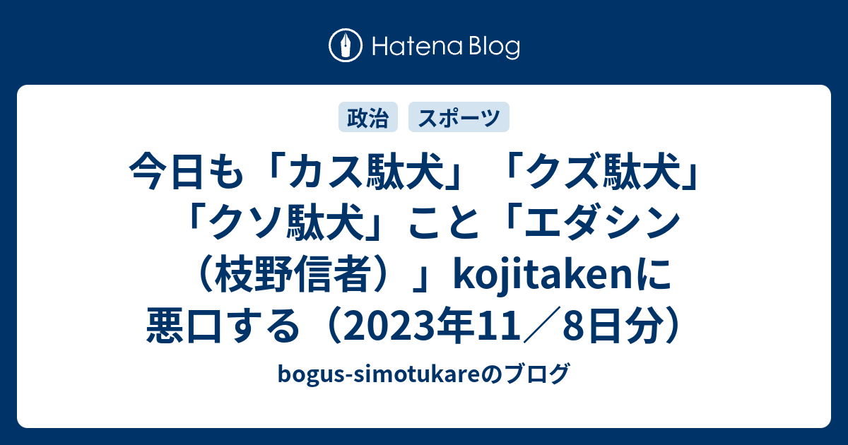 今日も「カス駄犬」「クズ駄犬」「クソ駄犬」こと「エダシン（枝野信者）」kojitakenに悪口する（2023年11／8日分） - bogus ...