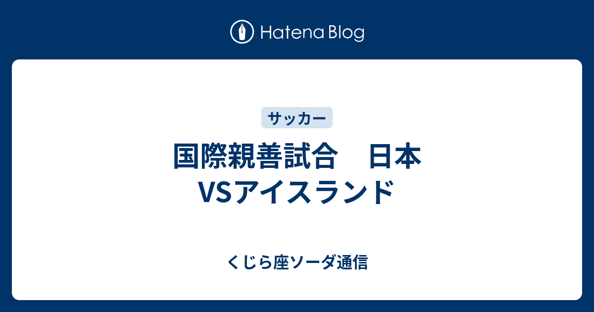 国際親善試合 日本vsアイスランド くじら座ソーダ通信