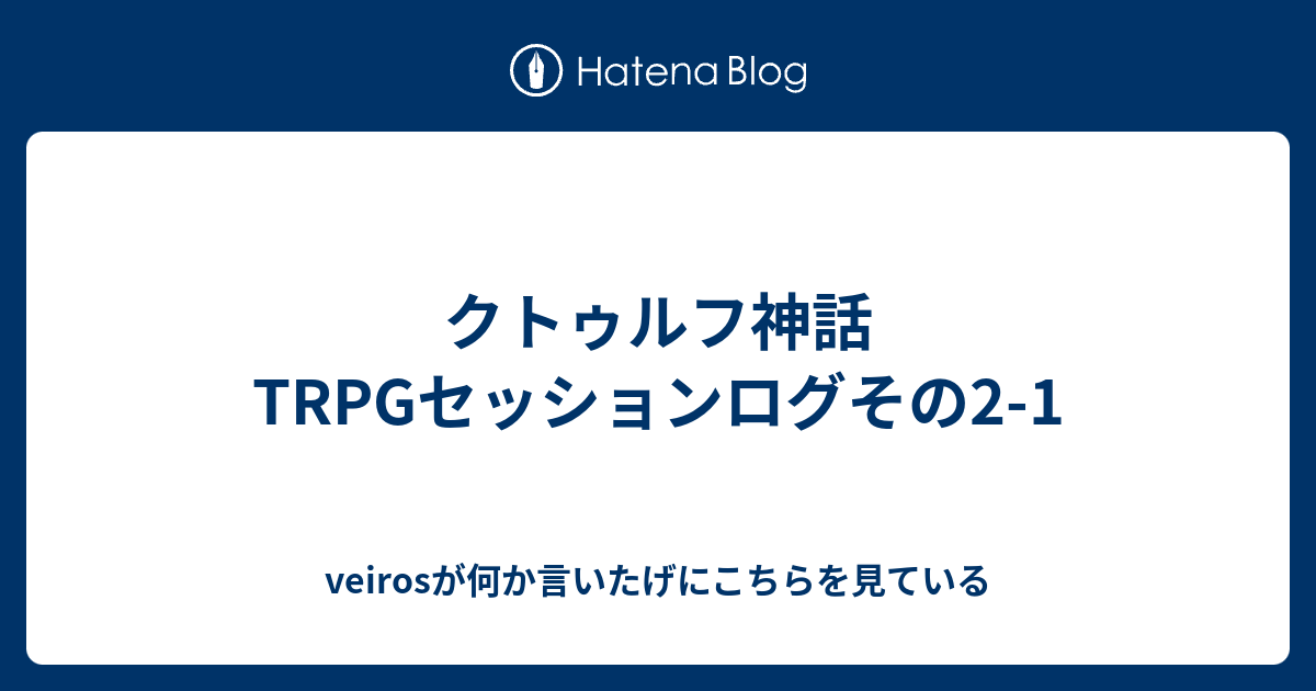 クトゥルフ神話trpgセッションログその2 1 Veirosが何か言いたげにこちらを見ている