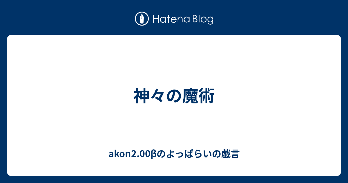 神々の魔術 Akon0 98bのよっぱらいの戯言