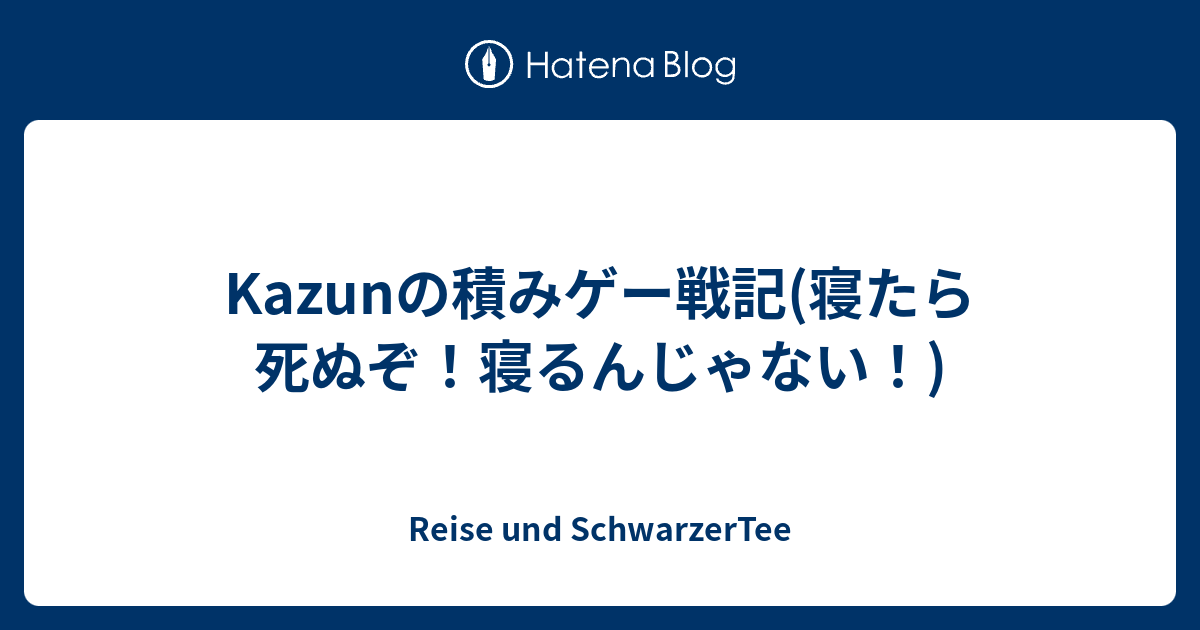 Kazunの積みゲー戦記 寝たら死ぬぞ 寝るんじゃない Reise Und Schwarzertee