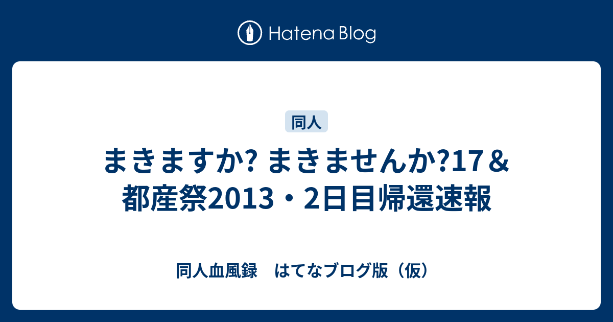 まきますか まきませんか 17 都産祭13 2日目帰還速報 同人血風録 はてなブログ版 仮