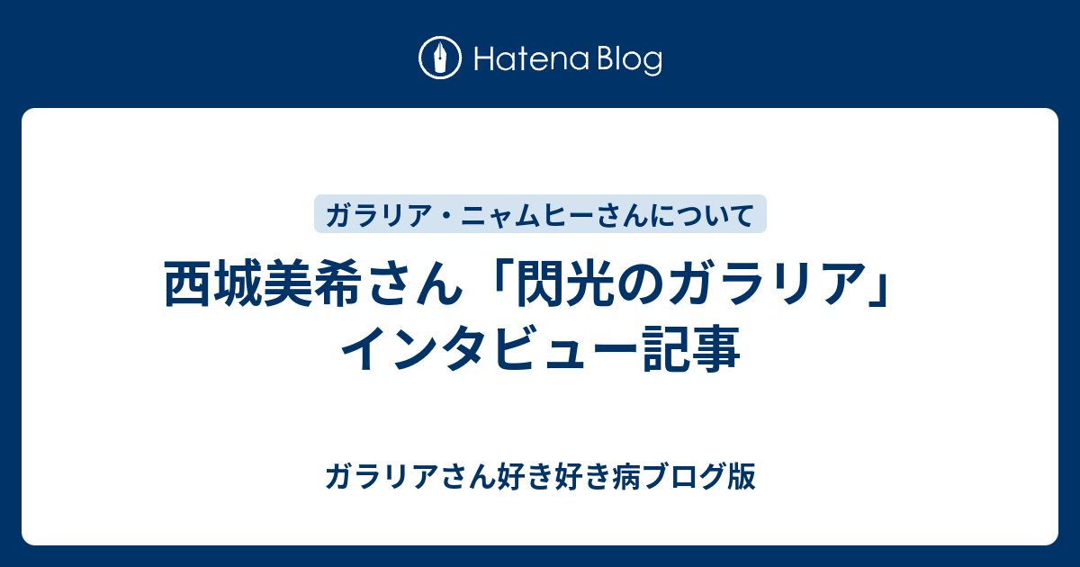 西城美希さん 閃光のガラリア インタビュー記事 ガラリアさん好き好き病ブログ版