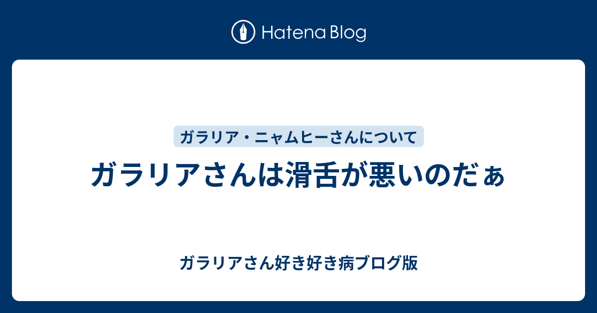 ガラリアさんは滑舌が悪いのだぁ ガラリアさん好き好き病ブログ版