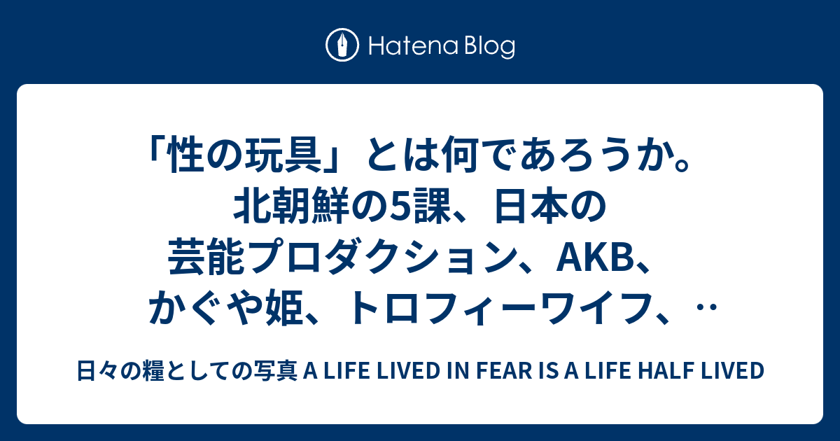 性の玩具 とは何であろうか 北朝鮮の5課 日本の芸能プロダクション Akb かぐや姫 トロフィーワイフ It社長はいい女をゲット 日々の糧としての写真 A Life Lived In Fear Is A Life Half Lived