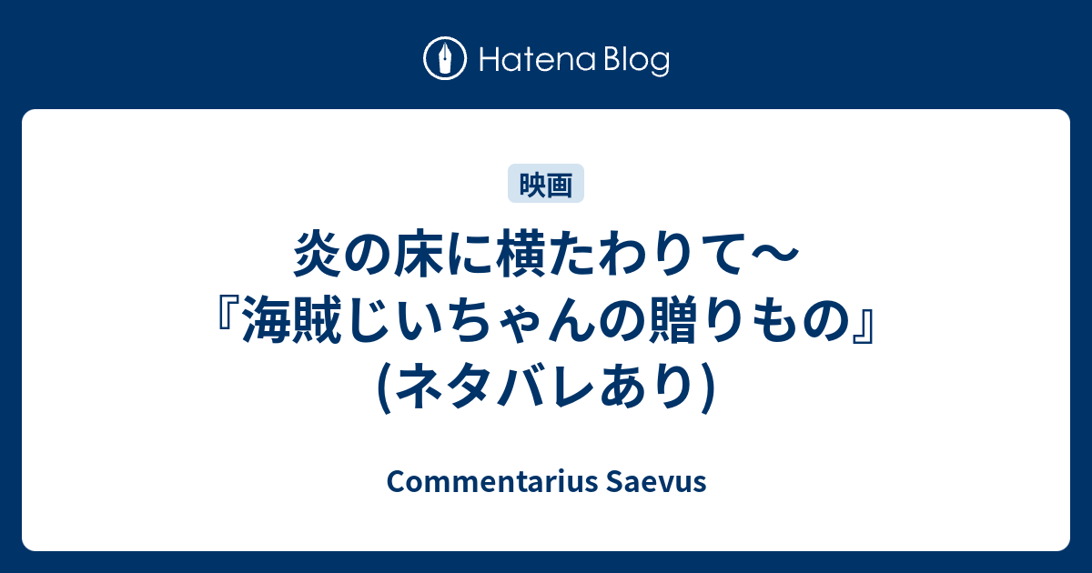 炎の床に横たわりて 海賊じいちゃんの贈りもの ネタバレあり Commentarius Saevus