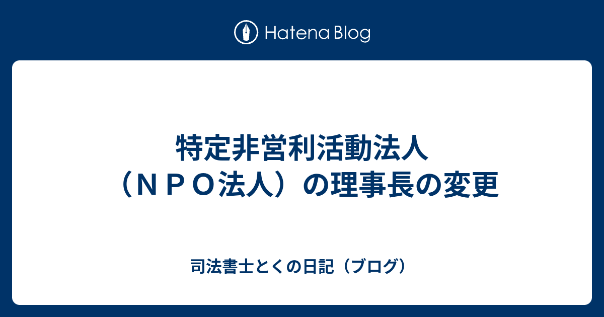 特定非営利活動法人 ｎｐｏ法人 の理事長の変更 司法書士とくの日記 ブログ