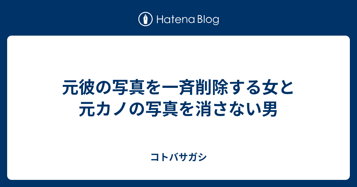 元彼の写真を一斉削除する女と元カノの写真を消さない男 コトバサガシ