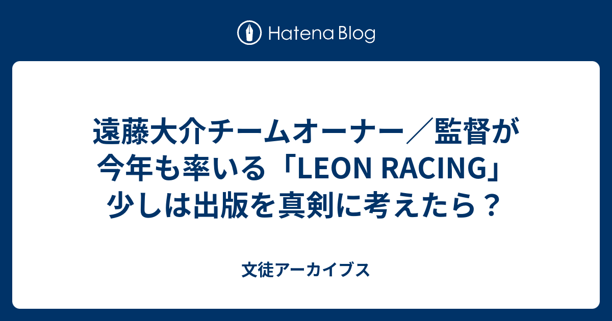 遠藤大介チームオーナー 監督が今年も率いる Leon Racing 少しは出版を真剣に考えたら 文徒アーカイブス