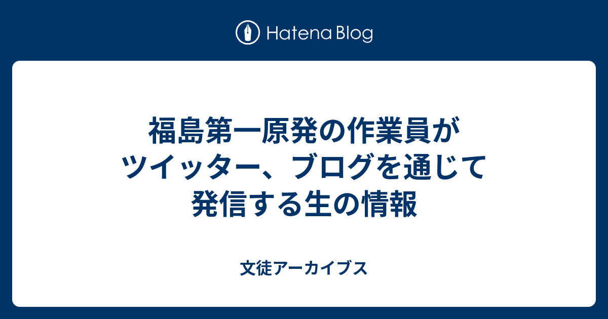 福島第一原発の作業員がツイッター ブログを通じて発信する生の情報 文徒アーカイブス