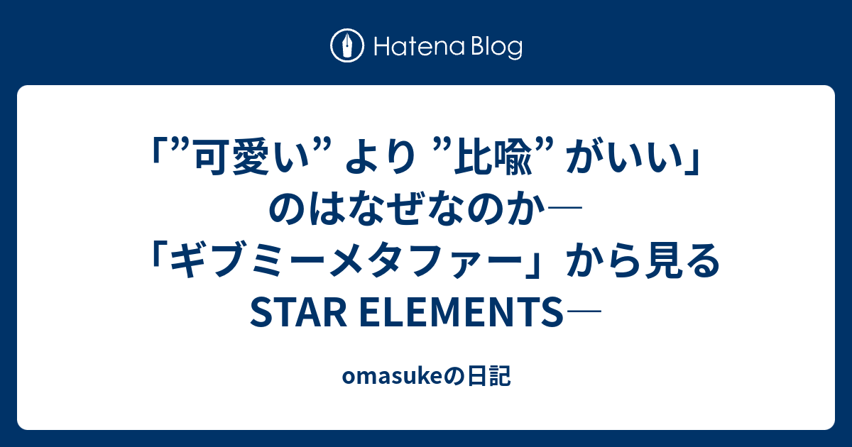 omasukeの日記  「”可愛い” より ”比喩” がいい」のはなぜなのか―「ギブミーメタファー」から見るSTAR ELEMENTS―