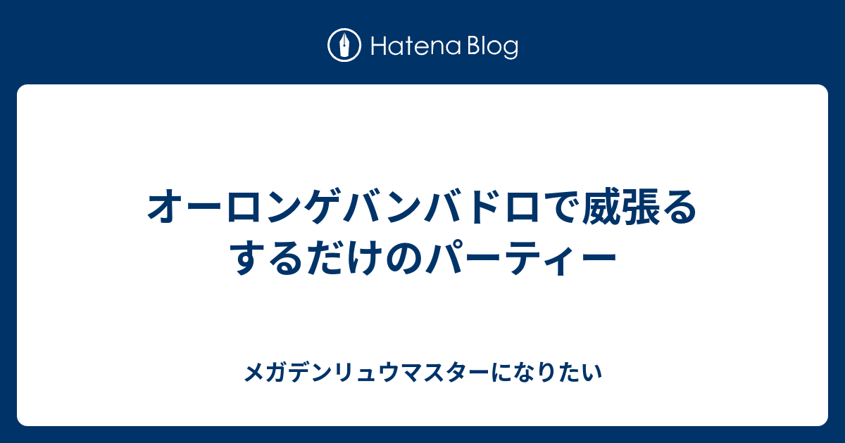 オーロンゲバンバドロで威張るするだけのパーティー メガデンリュウマスターになりたい