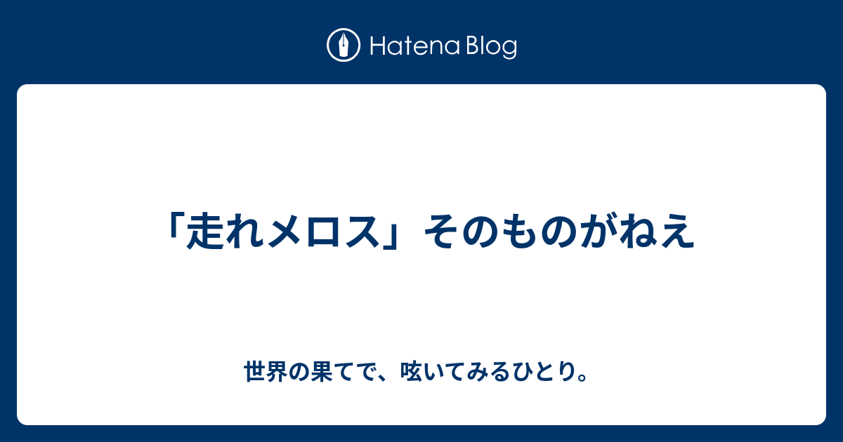 走れメロス そのものがねえ 世界の果てで 呟いてみるひとり