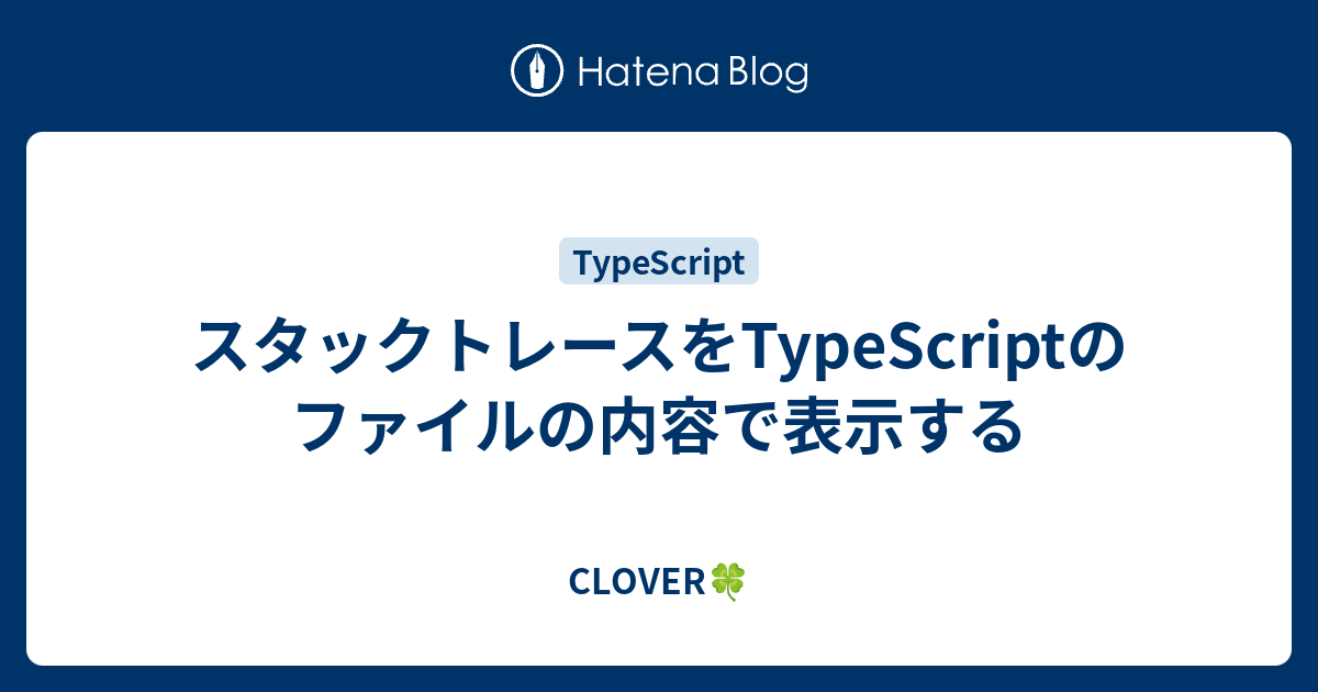 CLOVER🍀  スタックトレースをTypeScriptのファイルの内容で表示する