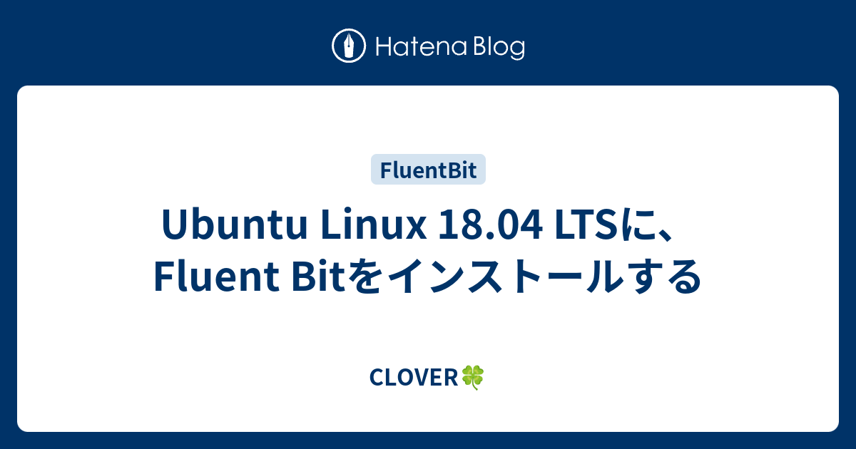 Ubuntu Linux 18.04 LTSに、Fluent Bitをインストールする CLOVER🍀