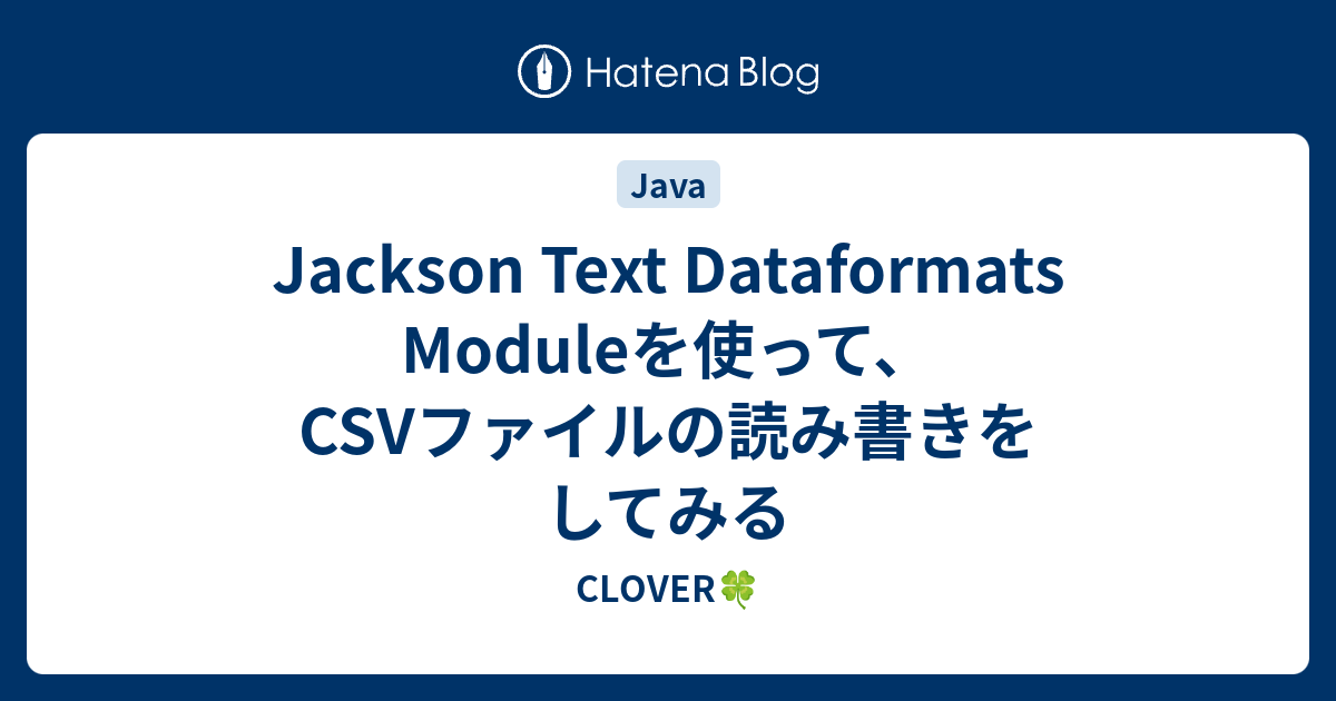 Jackson Text Dataformats Moduleを使って、CSVファイルの読み書きをしてみる CLOVER🍀