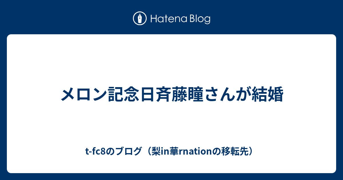 メロン記念日斉藤瞳さんが結婚 T Fc8のブログ 梨in華rnationの移転先