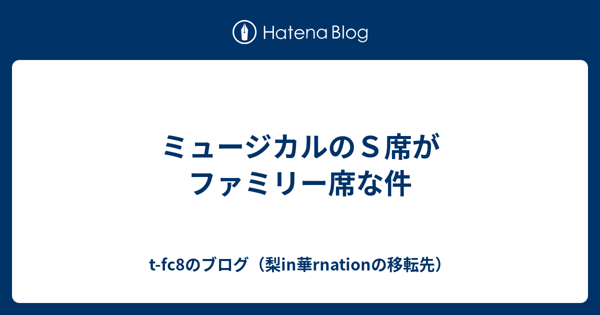 ミュージカルのｓ席がファミリー席な件 T Fc8のブログ 梨in華rnationの移転先