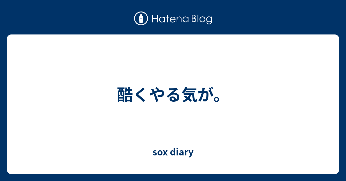 酷くやる気が。 - sox diary
