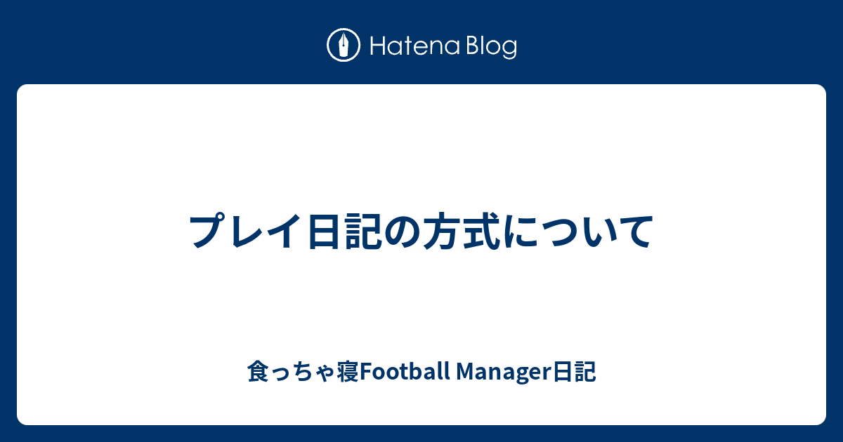 プレイ日記の方式について 食っちゃ寝football Manager日記