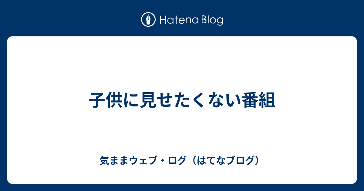 子供に見せたくない番組 気ままウェブ ログ はてなブログ