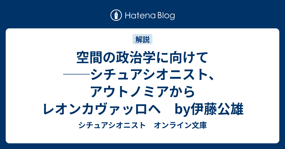 シチュアシオニスト　オンライン文庫  空間の政治学に向けて　──シチュアシオニスト、アウトノミアからレオンカヴァッロヘ　by伊藤公雄