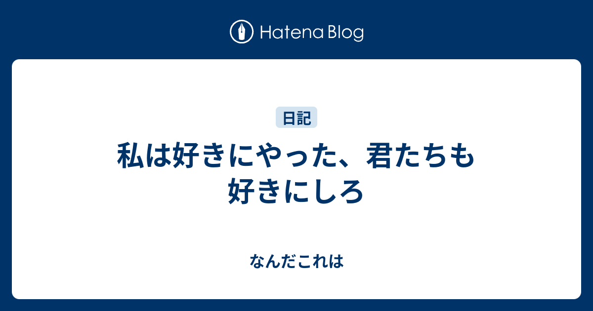 私は好きにやった、君たちも好きにしろ - なんだこれは