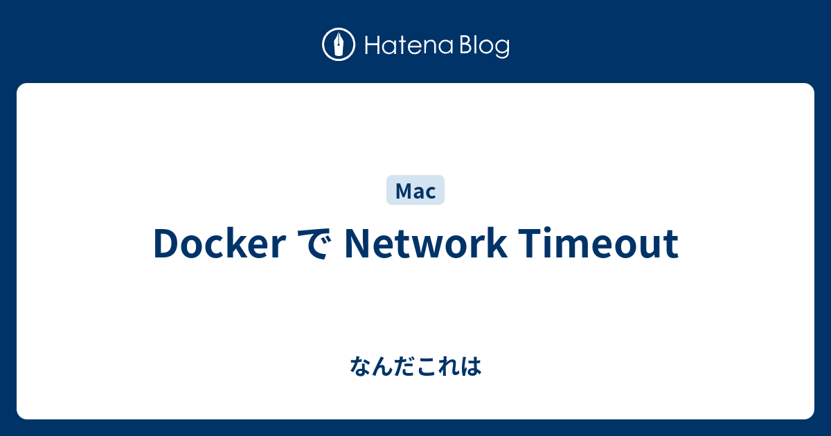 Docker で Network Timeout - なんだこれは