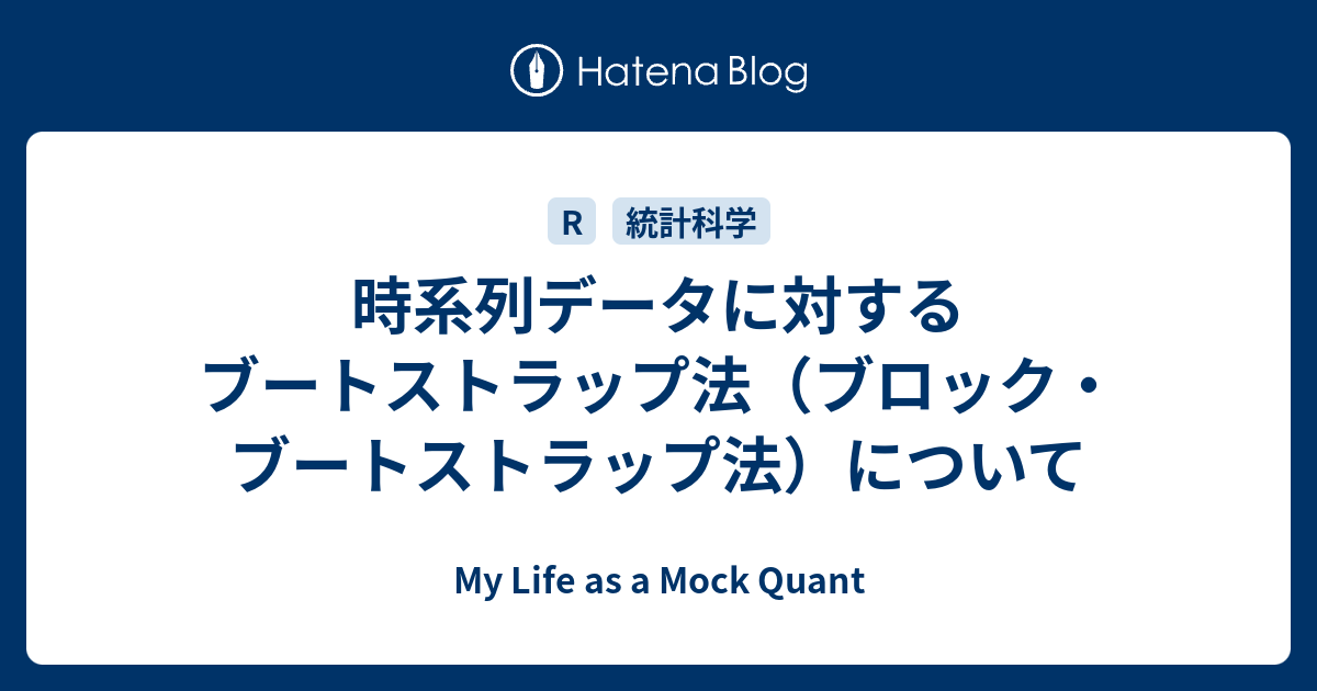 時系列データに対するブートストラップ法（ブロック・ブートストラップ法）について My Life as a