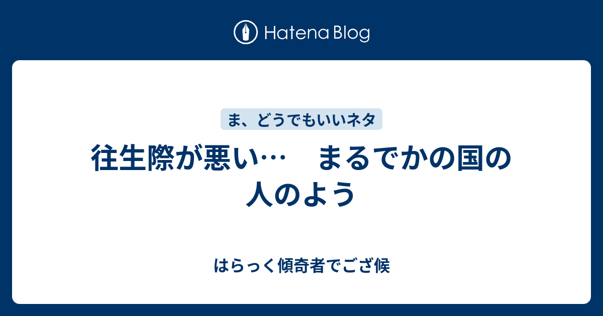 往生際が悪い まるでかの国の人のよう はらっく傾奇者でござ候