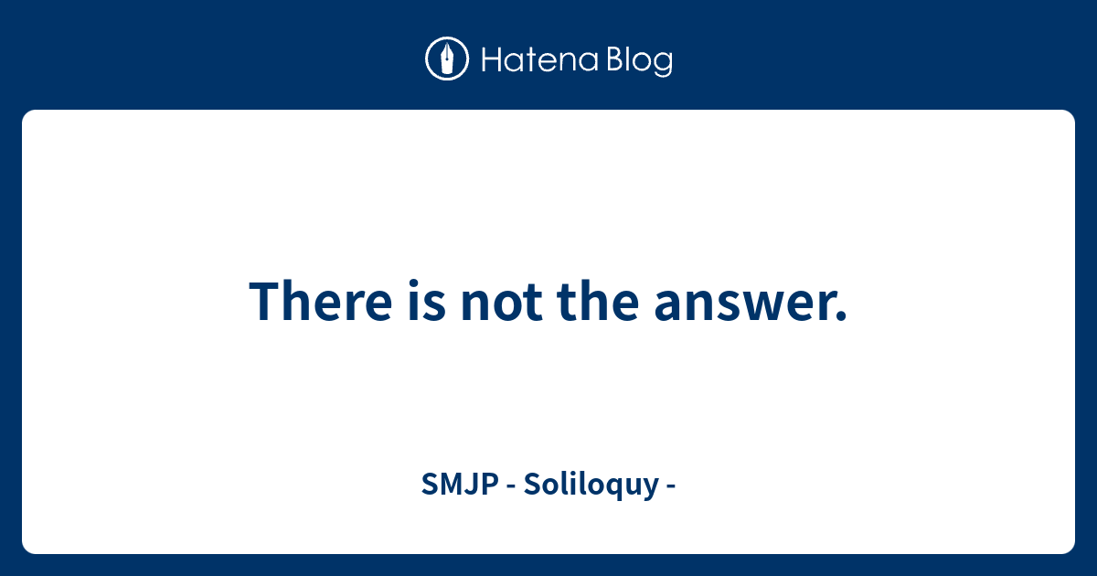 There is not the answer. - SMJP - Soliloquy