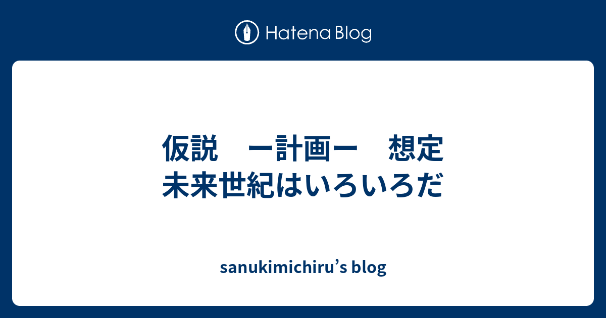 仮説 ー計画ー 想定 未来世紀はいろいろだ - sanukimichiru’s blog
